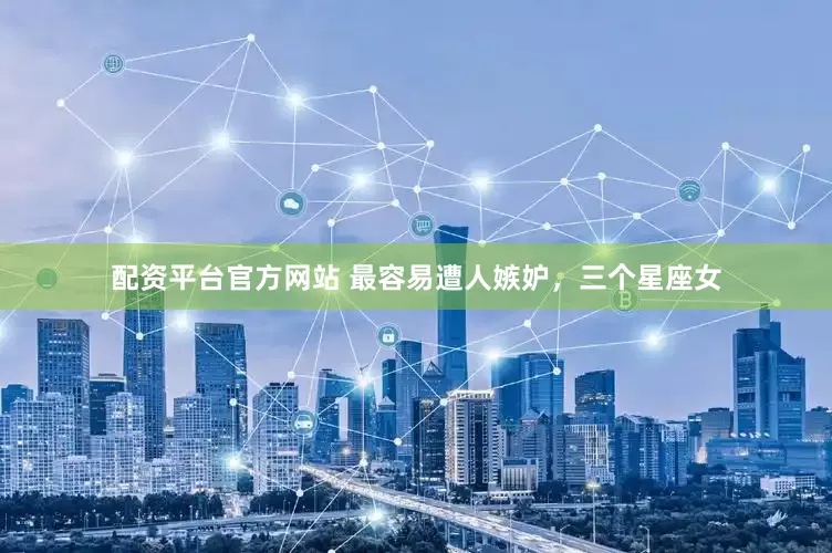 配资平台官方网站 最容易遭人嫉妒，三个星座女