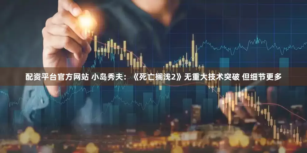 配资平台官方网站 小岛秀夫：《死亡搁浅2》无重大技术突破 但细节更多