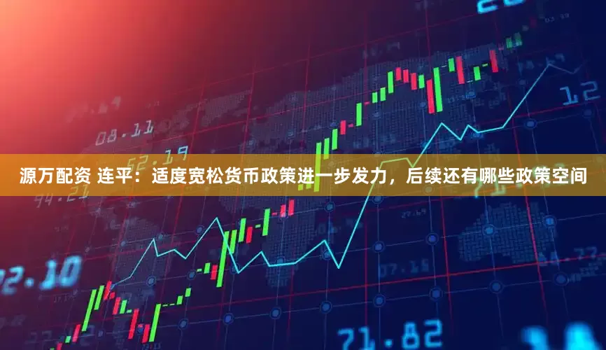 源万配资 连平：适度宽松货币政策进一步发力，后续还有哪些政策空间