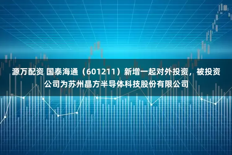 源万配资 国泰海通（601211）新增一起对外投资，被投资公司为苏州晶方半导体科技股份有限公司