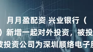 月月盈配资 兴业银行（601166）新增一起对外投资，被投资公司为深圳顺络电子股份有限公司
