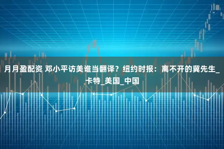 月月盈配资 邓小平访美谁当翻译？纽约时报：离不开的冀先生_卡特_美国_中国