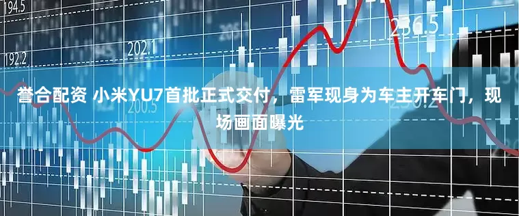 誉合配资 小米YU7首批正式交付，雷军现身为车主开车门，现场画面曝光