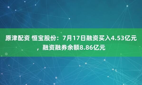 原津配资 恒宝股份：7月17日融资买入4.53亿元，融资融券余额8.86亿元