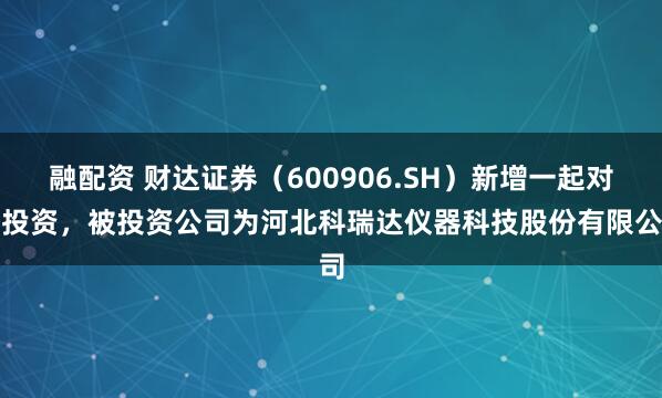 融配资 财达证券（600906.SH）新增一起对外投资，被投资公司为河北科瑞达仪器科技股份有限公司