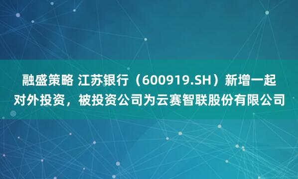 融盛策略 江苏银行（600919.SH）新增一起对外投资，被投资公司为云赛智联股份有限公司