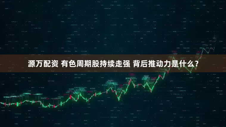源万配资 有色周期股持续走强 背后推动力是什么？