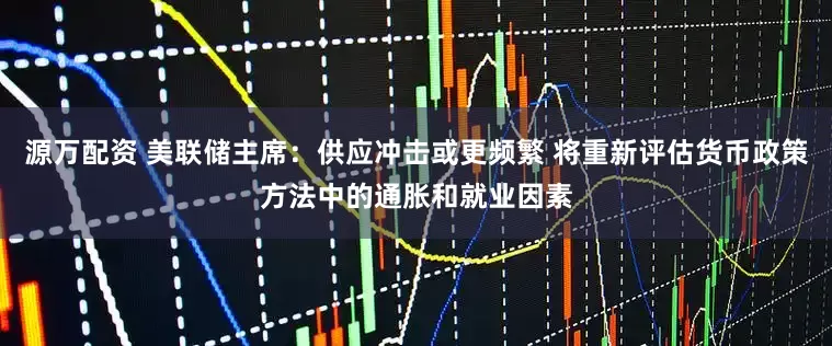 源万配资 美联储主席：供应冲击或更频繁 将重新评估货币政策方法中的通胀和就业因素